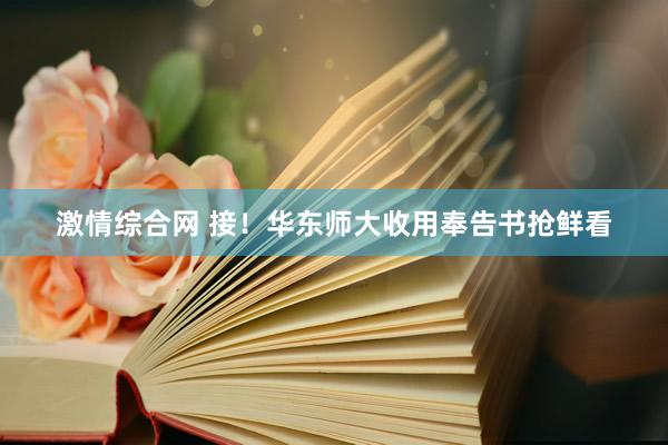 激情综合网 接！华东师大收用奉告书抢鲜看
