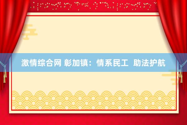 激情综合网 彰加镇：情系民工  助法护航