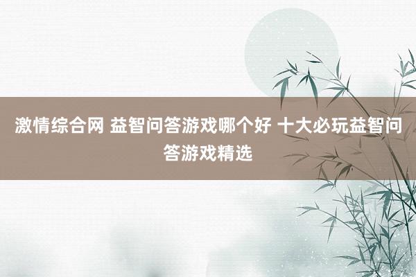 激情综合网 益智问答游戏哪个好 十大必玩益智问答游戏精选