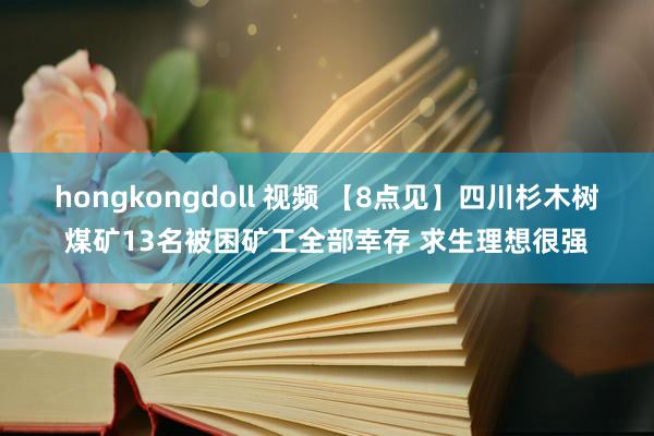 hongkongdoll 视频 【8点见】四川杉木树煤矿13名被困矿工全部幸存 求生理想很强