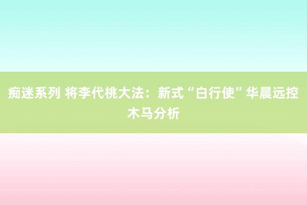 痴迷系列 将李代桃大法：新式“白行使”华晨远控木马分析
