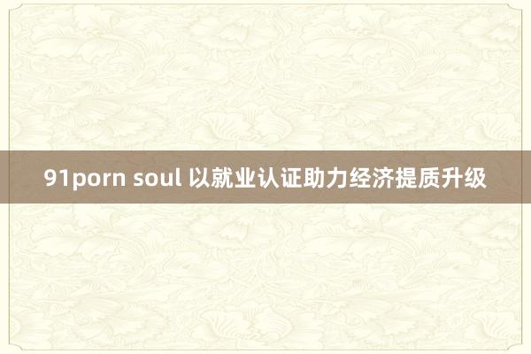91porn soul 以就业认证助力经济提质升级