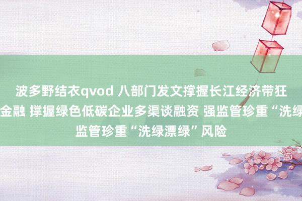 波多野结衣qvod 八部门发文撑握长江经济带狂放发展绿色金融 撑握绿色低碳企业多渠谈融资 强监管珍重“洗绿漂绿”风险