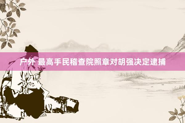 户外 最高手民稽查院照章对胡强决定逮捕