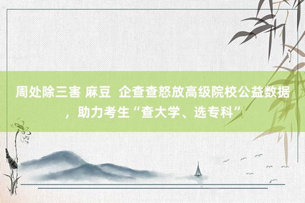 周处除三害 麻豆  企查查怒放高级院校公益数据，助力考生“查大学、选专科”
