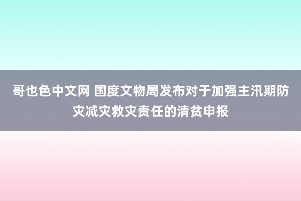 哥也色中文网 国度文物局发布对于加强主汛期防灾减灾救灾责任的清贫申报