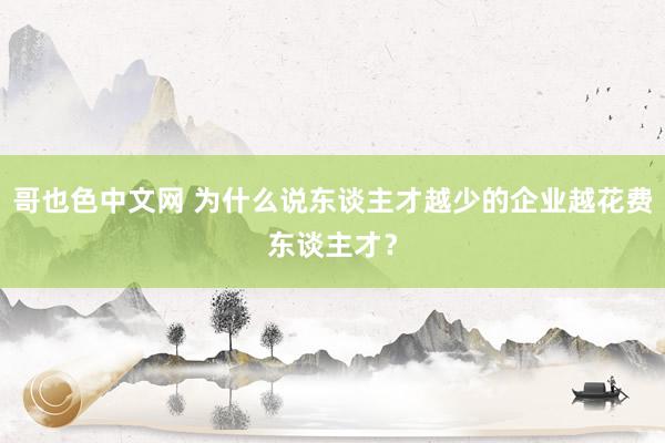 哥也色中文网 为什么说东谈主才越少的企业越花费东谈主才？