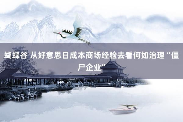 蝴蝶谷 从好意思日成本商场经验去看何如治理“僵尸企业”