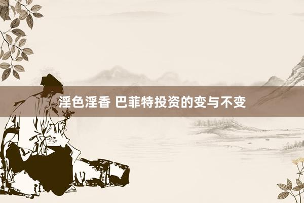 淫色淫香 巴菲特投资的变与不变