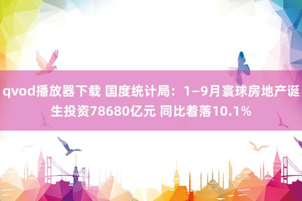 qvod播放器下载 国度统计局：1—9月寰球房地产诞生投资78680亿元 同比着落10.1%