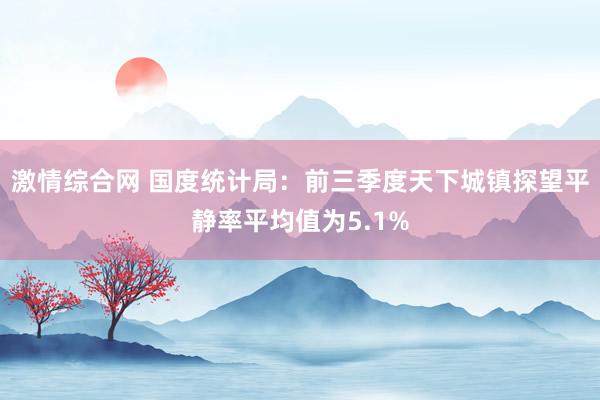 激情综合网 国度统计局：前三季度天下城镇探望平静率平均值为5.1%