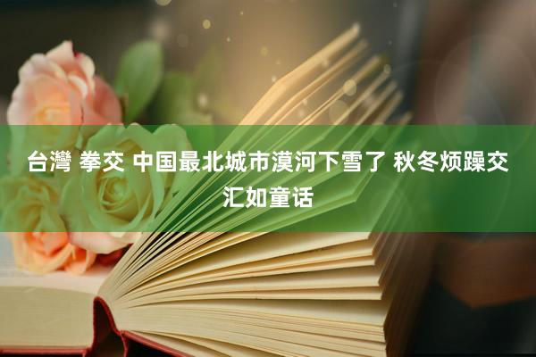台灣 拳交 中国最北城市漠河下雪了 秋冬烦躁交汇如童话