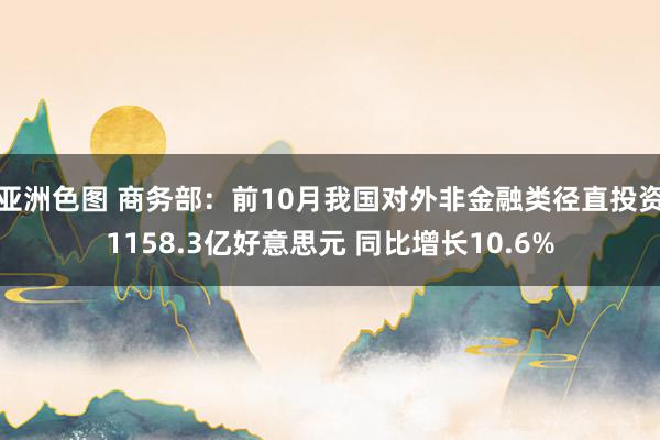 亚洲色图 商务部：前10月我国对外非金融类径直投资1158.3亿好意思元 同比增长10.6%