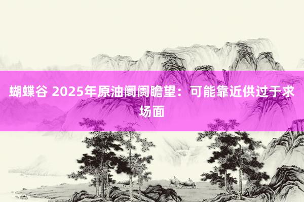 蝴蝶谷 2025年原油阛阓瞻望：可能靠近供过于求场面