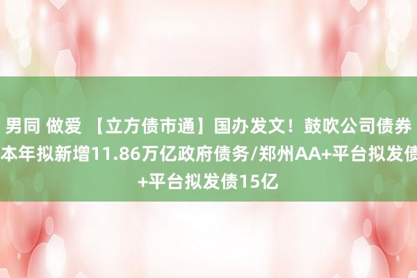 男同 做爱 【立方债市通】国办发文！鼓吹公司债券扩容/本年拟新增11.86万亿政府债务/郑州AA+平台拟发债15亿
