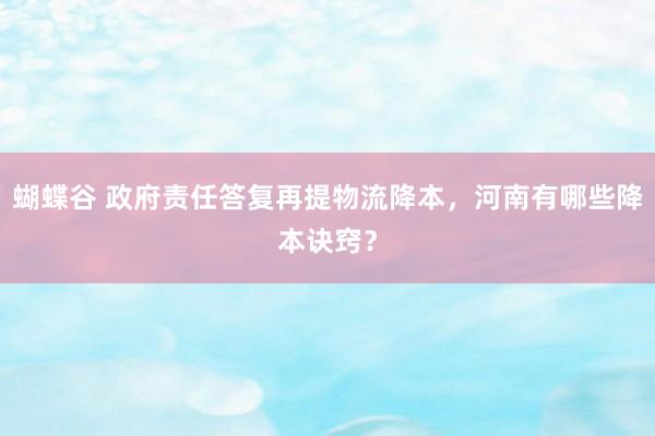 蝴蝶谷 政府责任答复再提物流降本，河南有哪些降本诀窍？