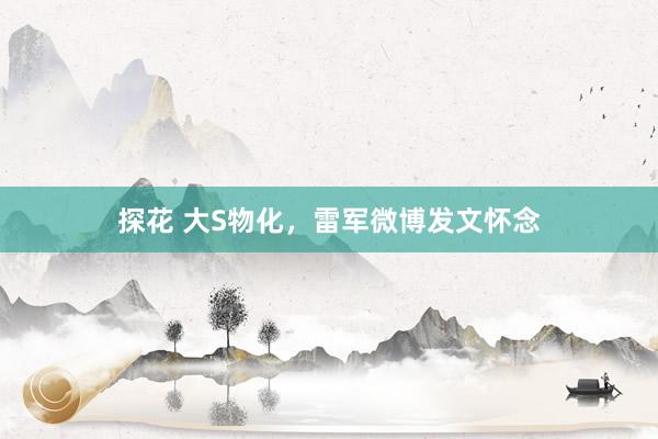 探花 大S物化，雷军微博发文怀念