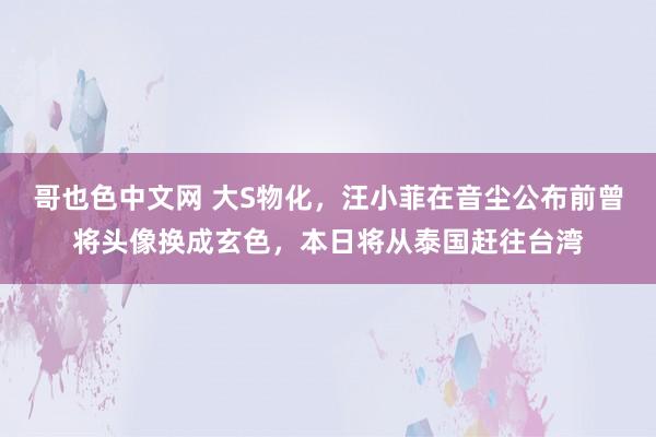 哥也色中文网 大S物化，汪小菲在音尘公布前曾将头像换成玄色，本日将从泰国赶往台湾