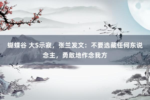 蝴蝶谷 大S示寂，张兰发文：不要选藏任何东说念主，勇敢地作念我方
