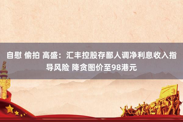 自慰 偷拍 高盛：汇丰控股存鄙人调净利息收入指导风险 降贪图价至98港元