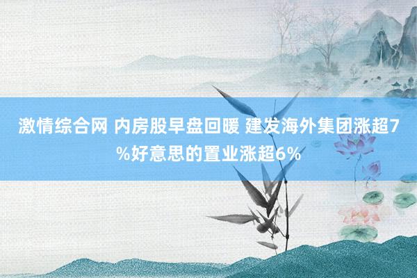 激情综合网 内房股早盘回暖 建发海外集团涨超7%好意思的置业涨超6%