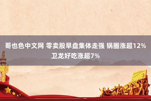 哥也色中文网 零卖股早盘集体走强 锅圈涨超12%卫龙好吃涨超7%